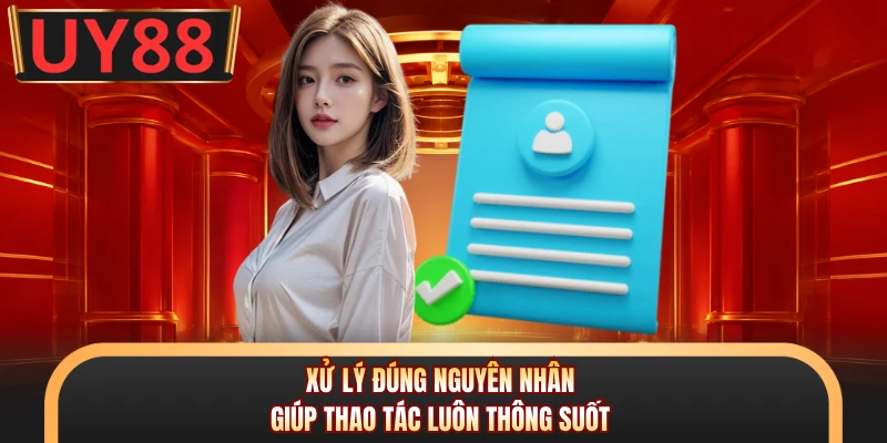Xử lý đúng nguyên nhân giúp thao tác luôn thông suốt